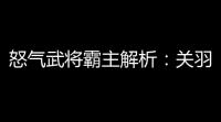 怒气武将霸主解析	：关羽控场封神，赵云破甲无双