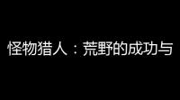 怪物猎人
：荒野的成功与挑战