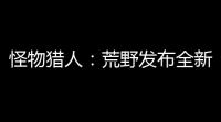 怪物猎人：荒野发布全新真人宣传片
，即将震撼登场