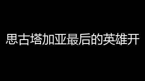 泰拉瑞亚灾厄辅助,思古塔加亚最后的英雄开局如何选择 开局如何选择攻略