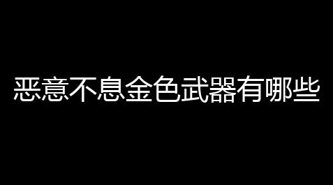 江南百景图官网,恶意不息金色武器有哪些