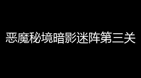 碧蓝航线 JMBQ,恶魔秘境暗影迷阵第三关如何通过 暗影迷阵第三关软泥通关攻略
