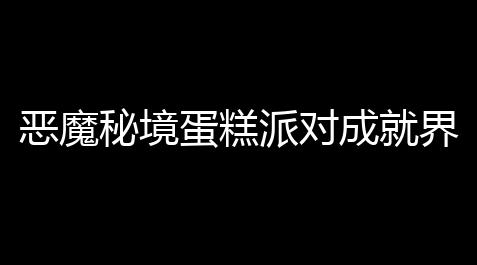 心动小镇破解版全装扮,恶魔秘境蛋糕派对成就界面蛋糕位置攻略