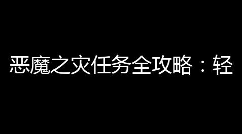 地铁逃生透视3元挂购买,恶魔之灾任务全攻略 ：轻快入手传奇手弩，称霸灾厄之塔