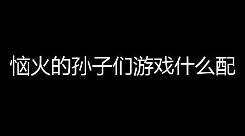 地铁跑酷(主播版)穿透金,恼火的孙子们游戏什么配置能玩？运行所需配置详解