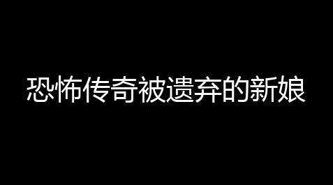 恶魔脚本玩天龙八部手游,恐怖传奇被遗弃的新娘