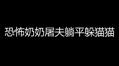 戴森球计划发电最好方式,恐怖奶奶屠夫躺平躲猫猫