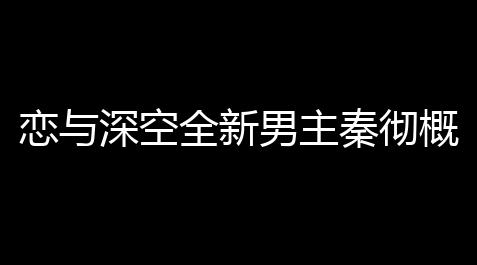 gta线上辅助免费,恋与深空全新男主秦彻概念短片公布 7月15日正式上线