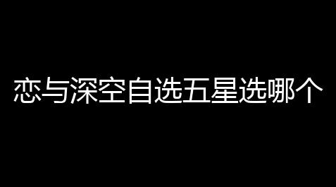 三角洲免费物资透,恋与深空自选五星选哪个 自选五星卡池选卡推荐