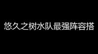 悠久之树水队最强阵容搭配攻略 水队阵容怎么搭配