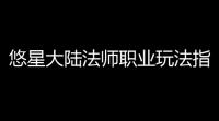悠星大陆法师职业玩法指南-悠星大陆法师职业怎么玩