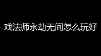戏法师永劫无间怎么玩好,永劫无间怎么玩新手教程