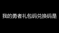 我的勇者礼包码兑换码是什么 我的勇者礼包码2022最新礼包兑换码大全