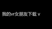 我的vr女朋友下载 v10 人气热度：10℃