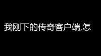 我刚下的传奇客户端,怎么不能上游戏啊(传奇4官方版怎么进游戏)