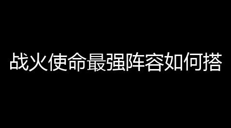 明日之后辅助瞄准,战火使命最强阵容如何搭配 最强阵容搭配计划