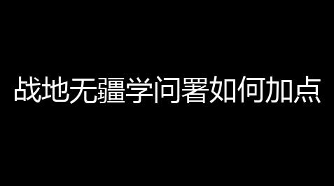使命召唤直装美化包,战地无疆学问署如何加点 学问署加点计划攻略