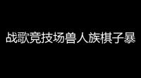战歌竞技场兽人族棋子暴力美学全解	！腾讯自走棋の护盾狂魔来了