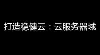 打造稳健云：云服务器域名 – 关键要素与选择指南