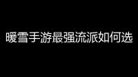暖雪手游最强流派如何选择 强力流派搭配攻略