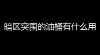 暗区突围的油桶有什么用？快来看这篇全面揭秘！