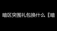 暗区突围礼包换什么〖暗区突围商人兑换什么物品 物品兑换推荐〗