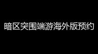 暗区突围端游海外版预约开启：神秘黑暗区域生存竞技
 ，限时挑战巅峰荣耀