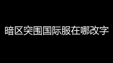 天涯明月刀辅助插件,暗区突围国际服在哪改字体,暗区突围国际服怎么改成中文