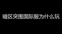 暗区突围国际服为什么玩起来很卡,如何下载暗区突围国际服