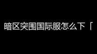 暗区突围国际服怎么下「暗区突围国际服画质糊」