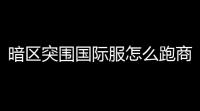 暗区突围国际服怎么跑商〖暗区突围哪个图适合跑商〗