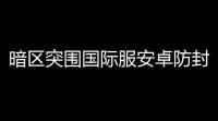 暗区突围国际服安卓防封,国际服暗区突围怎么下载