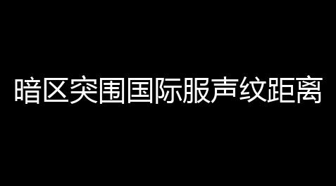 cf手游开挂神器下载免费,暗区突围国际服声纹距离多远,暗区突围声纹机机制是什么-声纹机制介绍