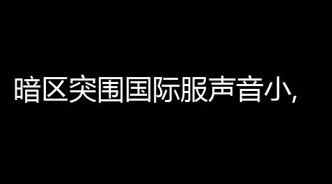 荒野乱斗外挂软件,暗区突围国际服声音小,暗区突围国际服怎么改中文