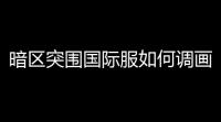 暗区突围国际服如何调画质〖暗区突围国际服怎么换国家〗