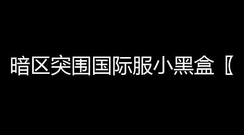 喵斯快跑辅助脚本,暗区突围国际服小黑盒〖小黑盒怎么绑定国服无畏契约〗
