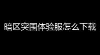 暗区突围体验服怎么下载「暗区突围势力体验服」