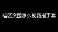 暗区突围怎么换露指手套？教你轻松搞定，不吃力不费劲
！