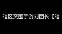 暗区突围手游刘团长〖暗区突围可爱的团长是谁〗