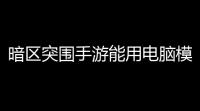 暗区突围手游能用电脑模拟器玩吗,有哪个模拟器支持暗区突围