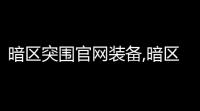 暗区突围官网装备,暗区阿贾克斯什么装备