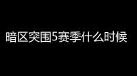 暗区突围5赛季什么时候开始「暗区突围手游5赛季」