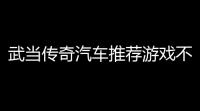 武当传奇汽车推荐游戏不用氪金，秒变赛车高手的实用技巧大公开！