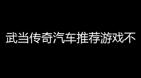 深空之眼破解版mod菜单,武当传奇汽车推荐游戏不用氪金 
，秒变赛车高手的实用技巧大公开！