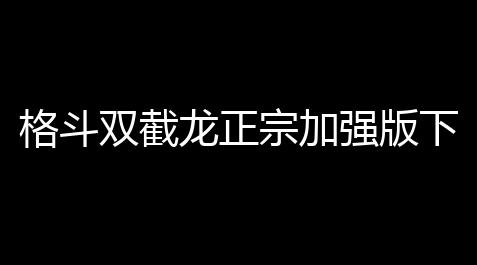 苹果手游破解版平台app,格斗双截龙正宗加强版下载 v2021030315 人气热度	：26℃