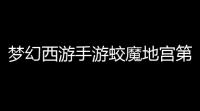 梦幻西游手游蛟魔地宫第一层攻略