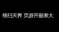 横扫天界 页游开服表大全(网页传奇游戏开服表)