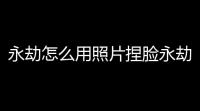 永劫怎么用照片捏脸永劫如何用照片捏脸(捏脸技巧永劫无间怎么用)