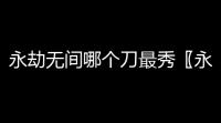 永劫无间哪个刀最秀〖永劫无间武器强度排名〗