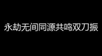永劫无间同源共鸣双刀振刀,永劫无间手游振刀怎么操作